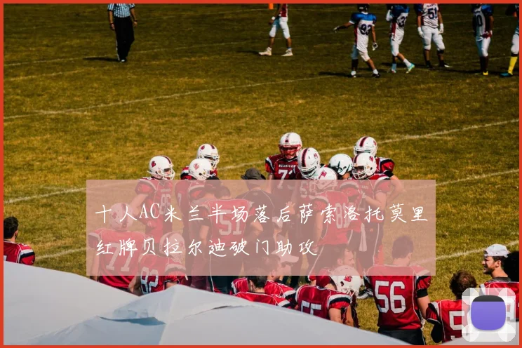 十人AC米兰半场落后萨索洛托莫里红牌贝拉尔迪破门助攻