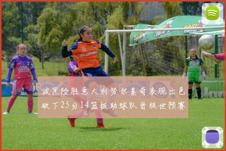 波黑险胜意大利努尔基奇表现出色砍下25分14篮板助球队晋级世预赛
