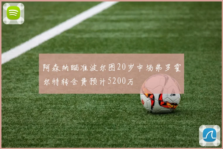 阿森纳瞄准波尔图20岁中场弗罗霍尔特转会费预计5200万