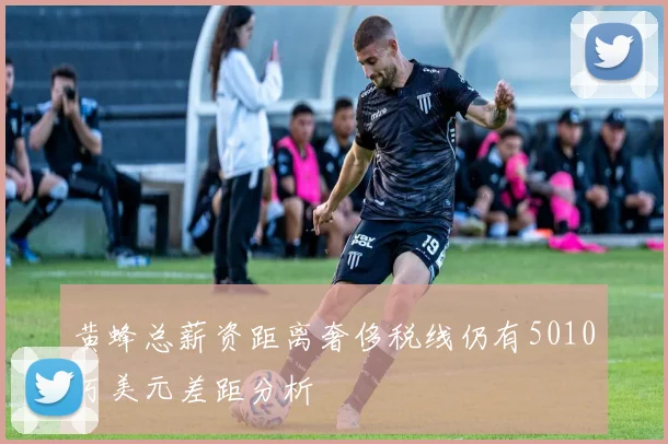 黄蜂总薪资距离奢侈税线仍有5010万美元差距分析