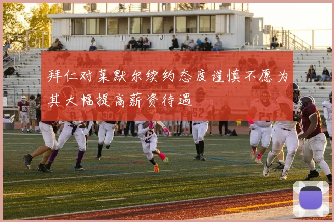 拜仁对莱默尔续约态度谨慎不愿为其大幅提高薪资待遇