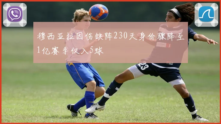 穆西亚拉因伤缺阵230天身价骤降至1亿赛季仅入5球