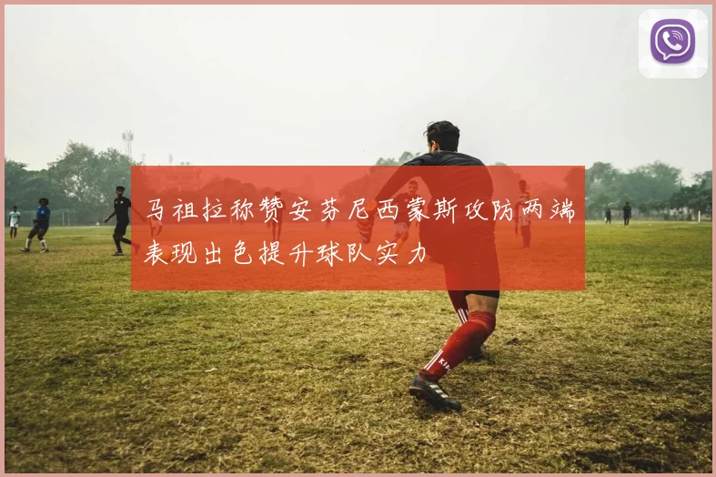 马祖拉称赞安芬尼西蒙斯攻防两端表现出色提升球队实力
