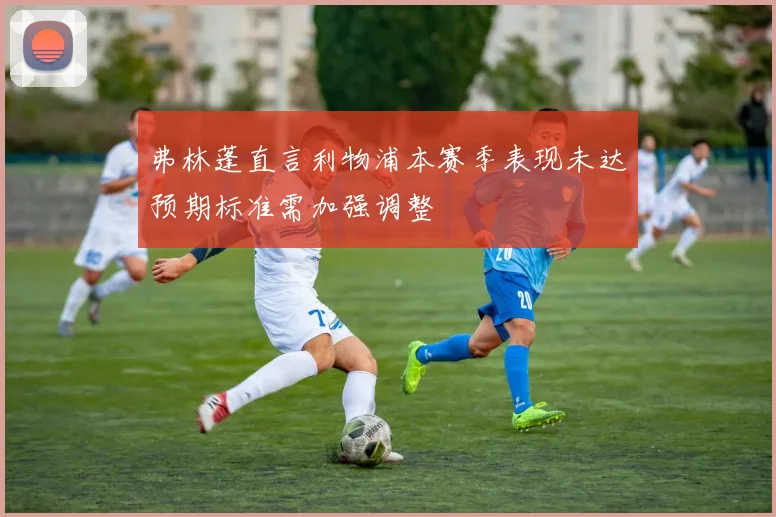 弗林蓬直言利物浦本赛季表现未达预期标准需加强调整