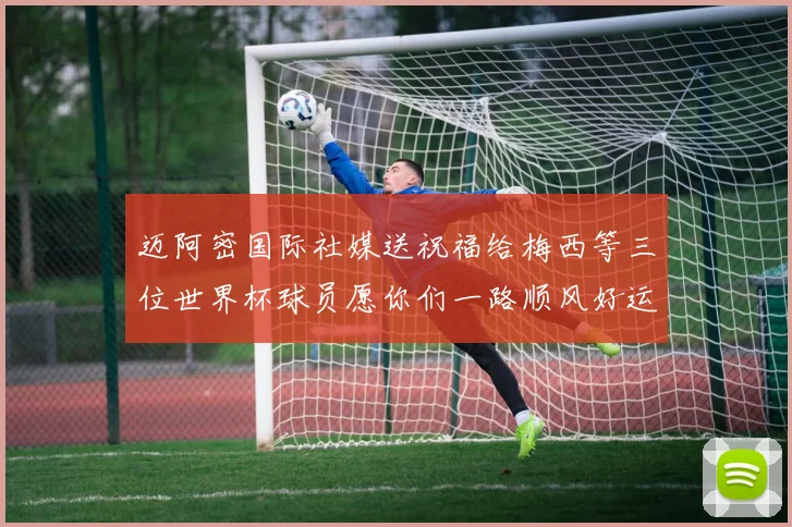 迈阿密国际社媒送祝福给梅西等三位世界杯球员愿你们一路顺风好运常伴