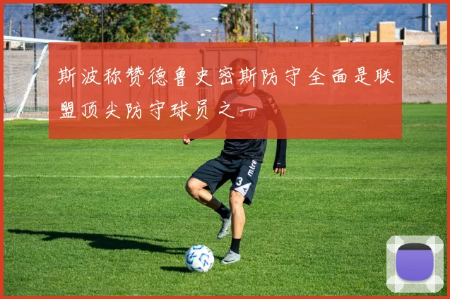 斯波称赞德鲁史密斯防守全面是联盟顶尖防守球员之一