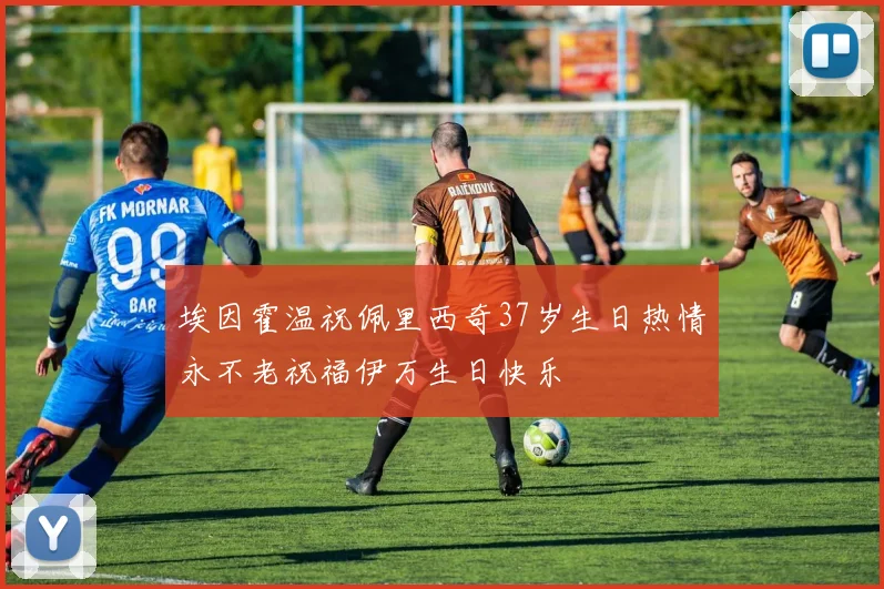 埃因霍温祝佩里西奇37岁生日热情永不老祝福伊万生日快乐