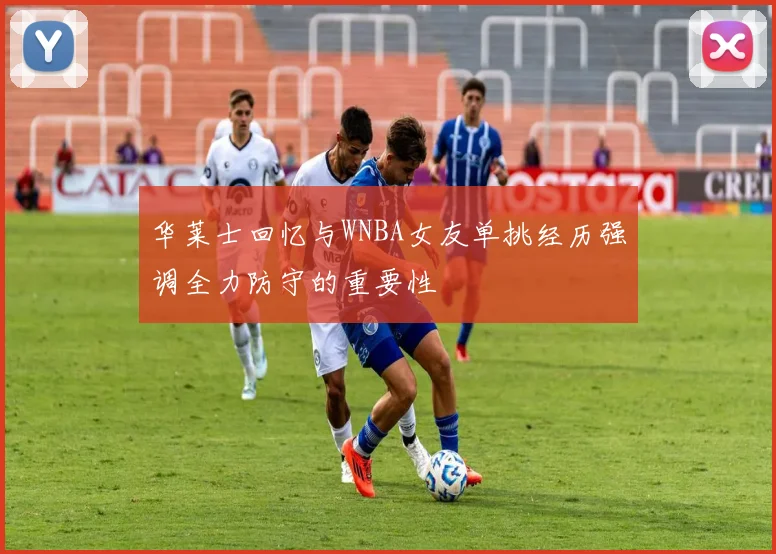 华莱士回忆与WNBA女友单挑经历强调全力防守的重要性