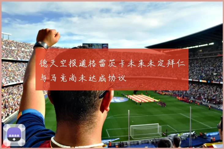 德天空报道格雷茨卡未来未定拜仁与马竞尚未达成协议