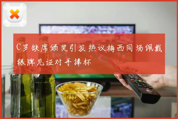 C罗缺席颁奖引发热议梅西同场佩戴银牌见证对手捧杯