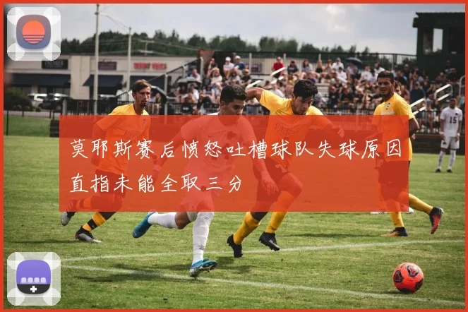 莫耶斯赛后愤怒吐槽球队失球原因直指未能全取三分