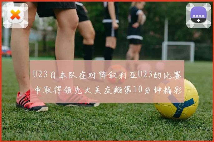 U23日本队在对阵叙利亚U23的比赛中取得领先大关友翔第10分钟精彩进球