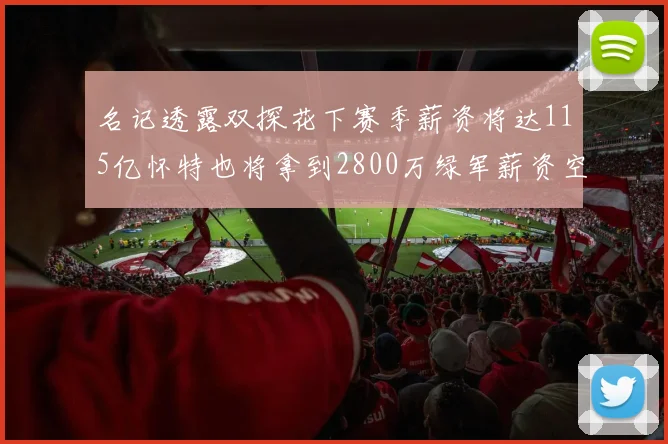 名记透露双探花下赛季薪资将达115亿怀特也将拿到2800万绿军薪资空间依旧紧张