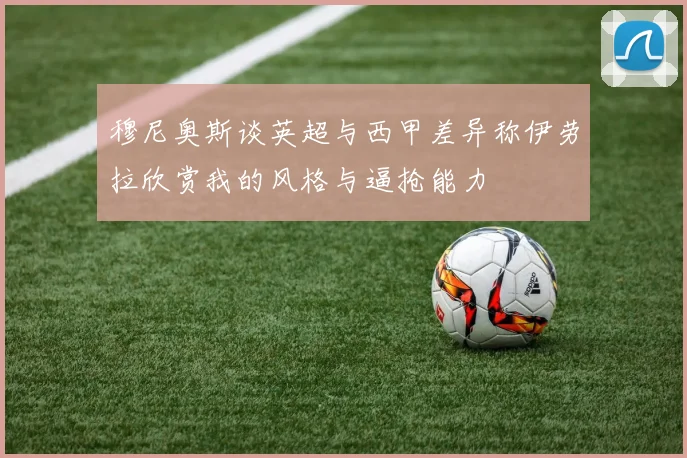 穆尼奥斯谈英超与西甲差异称伊劳拉欣赏我的风格与逼抢能力