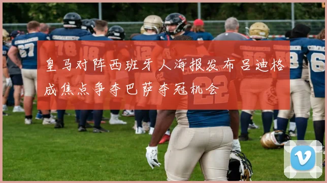皇马对阵西班牙人海报发布吕迪格成焦点争夺巴萨夺冠机会