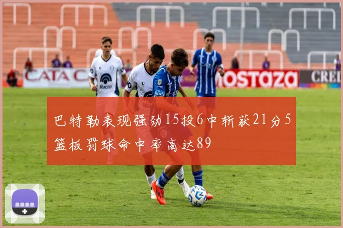 巴特勒表现强劲15投6中斩获21分5篮板罚球命中率高达89