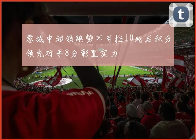 蓉城中超领跑势不可挡10轮后积分领先对手8分彰显实力