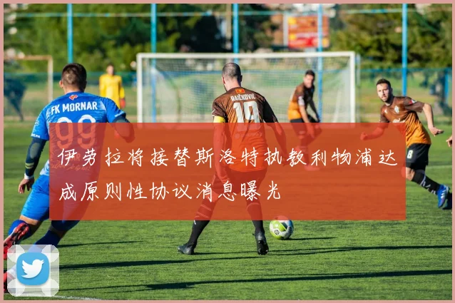 伊劳拉将接替斯洛特执教利物浦达成原则性协议消息曝光