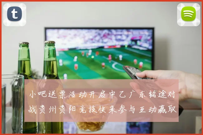 小吧送票活动开启中乙广东铭途对战贵州贵阳竞技快来参与互动赢取球票