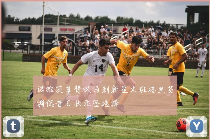 诺维茨基赞叹马刺新星文班格里芬调侃昔日状元签选择
