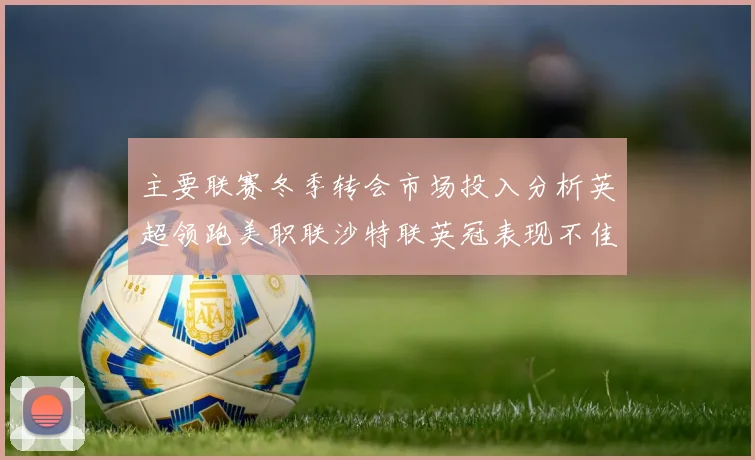 主要联赛冬季转会市场投入分析英超领跑美职联沙特联英冠表现不佳