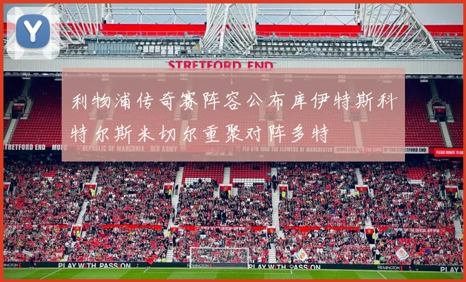 利物浦传奇赛阵容公布库伊特斯科特尔斯米切尔重聚对阵多特